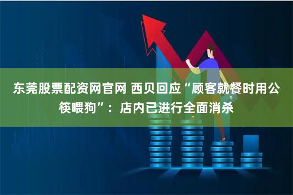 东莞股票配资网官网 西贝回应“顾客就餐时用公筷喂狗”：店内已进行全面消杀