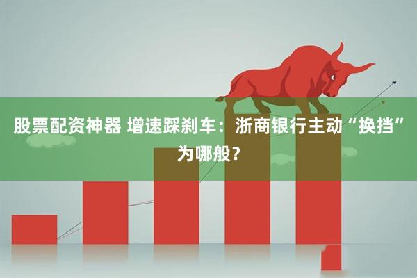 股票配资神器 增速踩刹车：浙商银行主动“换挡”为哪般？