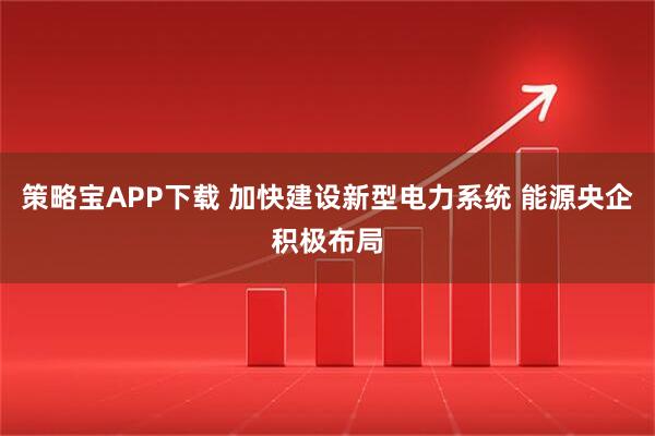 策略宝APP下载 加快建设新型电力系统 能源央企积极布局
