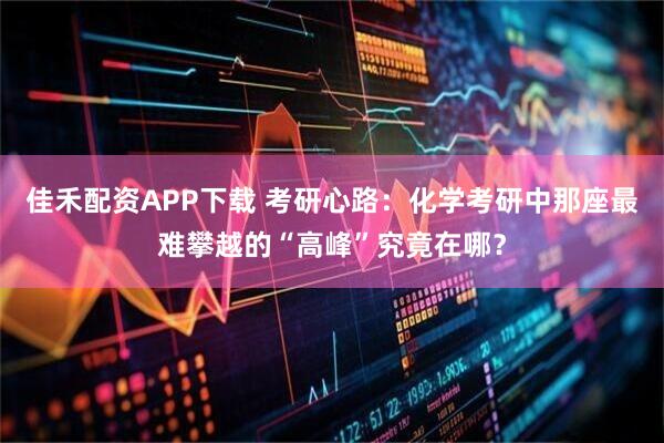 佳禾配资APP下载 考研心路：化学考研中那座最难攀越的“高峰”究竟在哪？