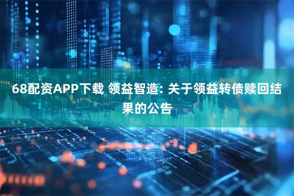 68配资APP下载 领益智造: 关于领益转债赎回结果的公告