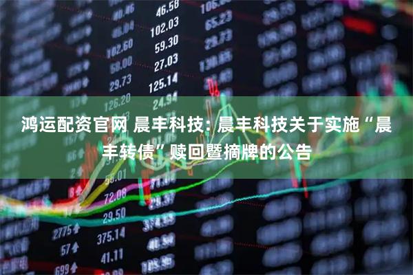 鸿运配资官网 晨丰科技: 晨丰科技关于实施“晨丰转债”赎回暨摘牌的公告