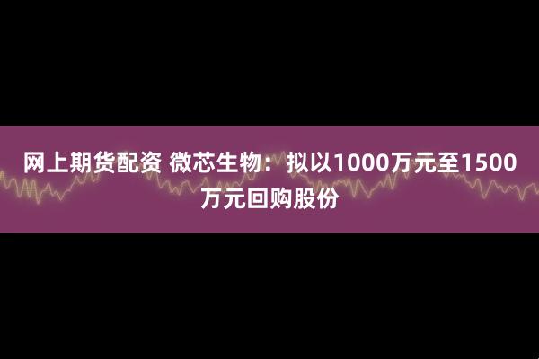 网上期货配资 微芯生物：拟以1000万元至1500万元回购股份