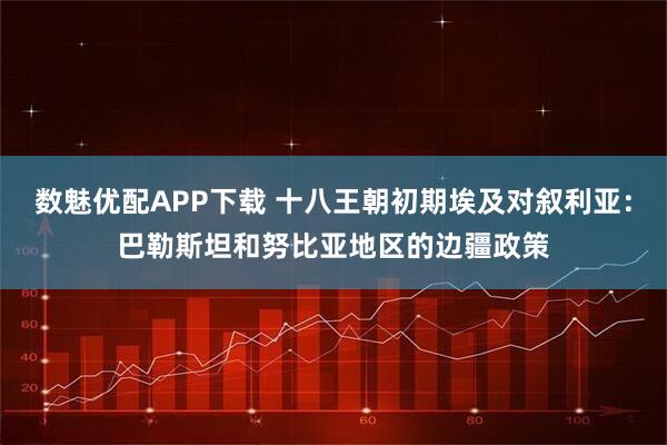 数魅优配APP下载 十八王朝初期埃及对叙利亚：巴勒斯坦和努比亚地区的边疆政策