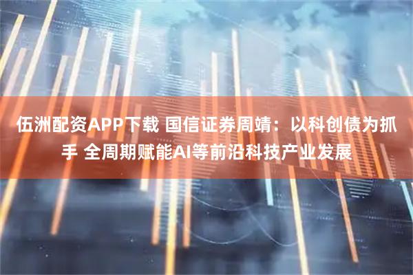 伍洲配资APP下载 国信证券周靖：以科创债为抓手 全周期赋能AI等前沿科技产业发展