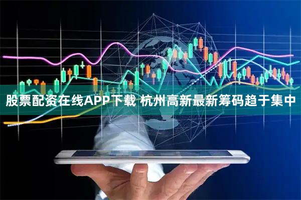 股票配资在线APP下载 杭州高新最新筹码趋于集中