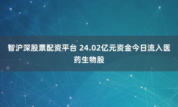 智沪深股票配资平台 24.02亿元资金今日流入医药生物股