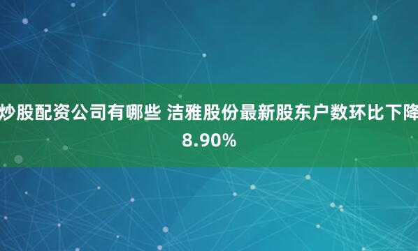 炒股配资公司有哪些 洁雅股份最新股东户数环比下降8.90%