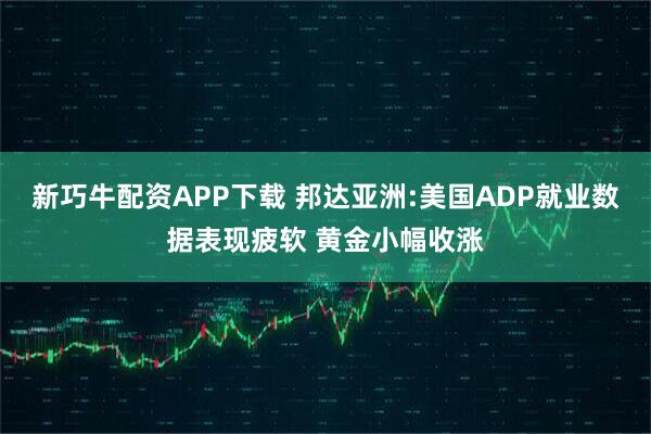 新巧牛配资APP下载 邦达亚洲:美国ADP就业数据表现疲软 黄金小幅收涨