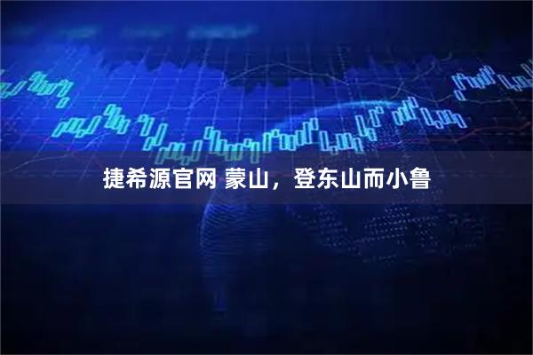 捷希源官网 蒙山，登东山而小鲁
