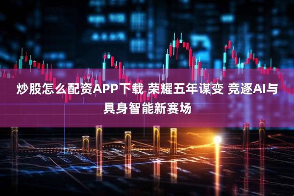 炒股怎么配资APP下载 荣耀五年谋变 竞逐AI与具身智能新赛场