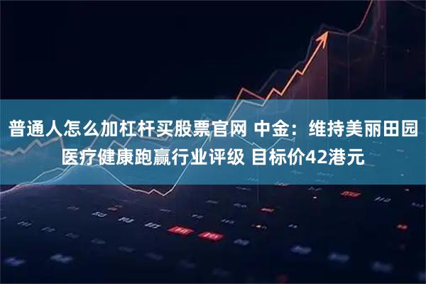 普通人怎么加杠杆买股票官网 中金：维持美丽田园医疗健康跑赢行业评级 目标价42港元