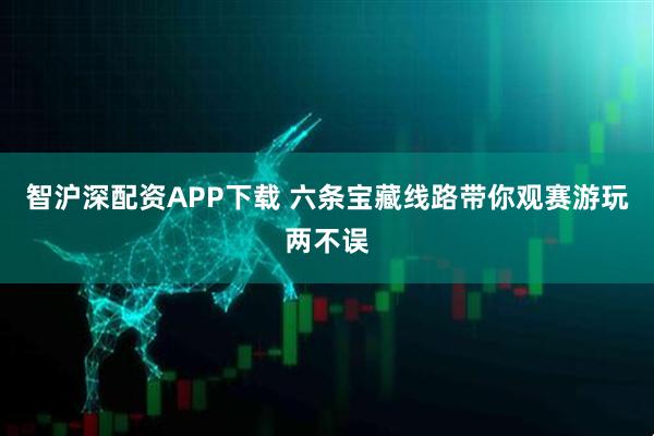 智沪深配资APP下载 六条宝藏线路带你观赛游玩两不误