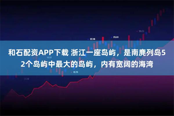 和石配资APP下载 浙江一座岛屿，是南麂列岛52个岛屿中最大的岛屿，内有宽阔的海湾