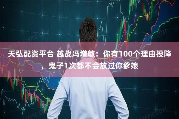 天弘配资平台 越战冯增敏：你有100个理由投降，鬼子1次都不会放过你爹娘