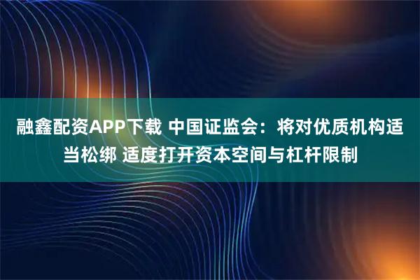 融鑫配资APP下载 中国证监会：将对优质机构适当松绑 适度打开资本空间与杠杆限制
