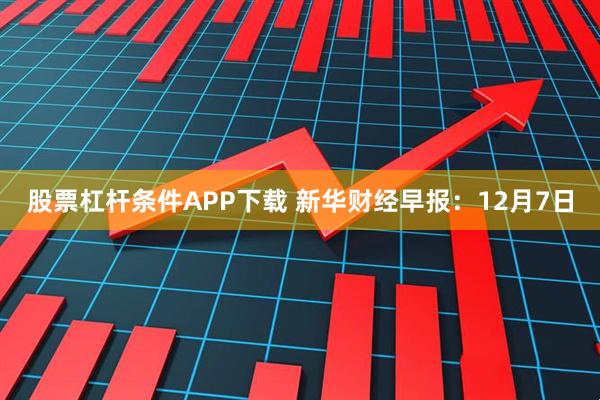 股票杠杆条件APP下载 新华财经早报：12月7日