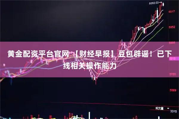 黄金配资平台官网 【财经早报】豆包辟谣！已下线相关操作能力