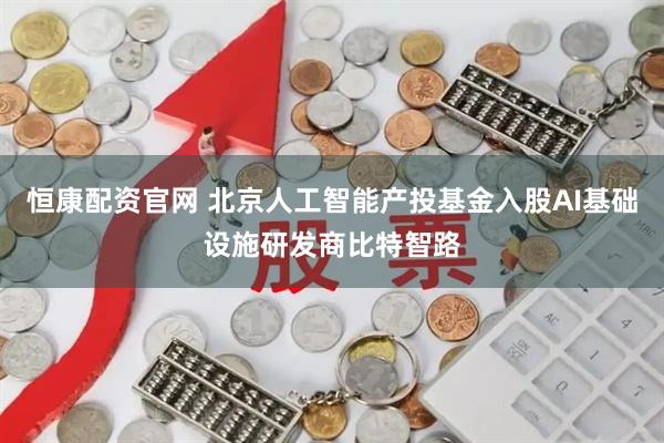 恒康配资官网 北京人工智能产投基金入股AI基础设施研发商比特智路