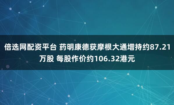 倍选网配资平台 药明康德获摩根大通增持约87.21万股 每股作价约106.32港元