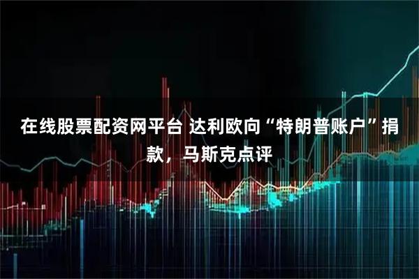 在线股票配资网平台 达利欧向“特朗普账户”捐款,马斯克点评