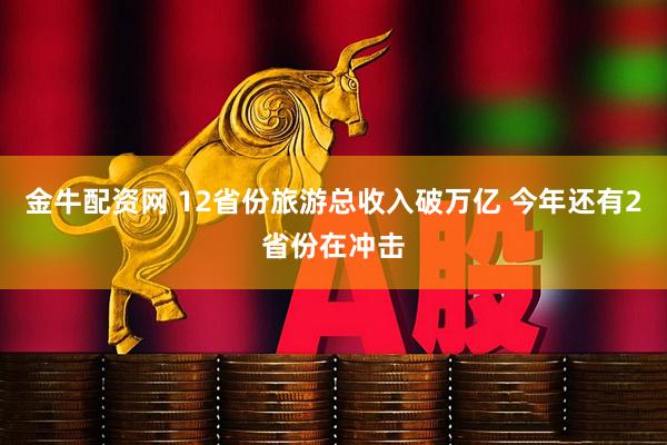 金牛配资网 12省份旅游总收入破万亿 今年还有2省份在冲击