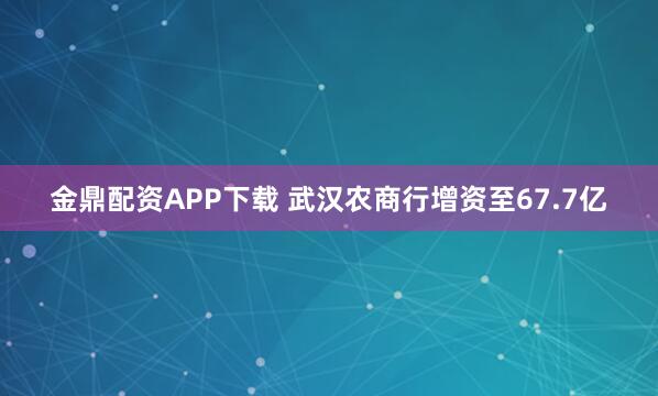 金鼎配资APP下载 武汉农商行增资至67.7亿
