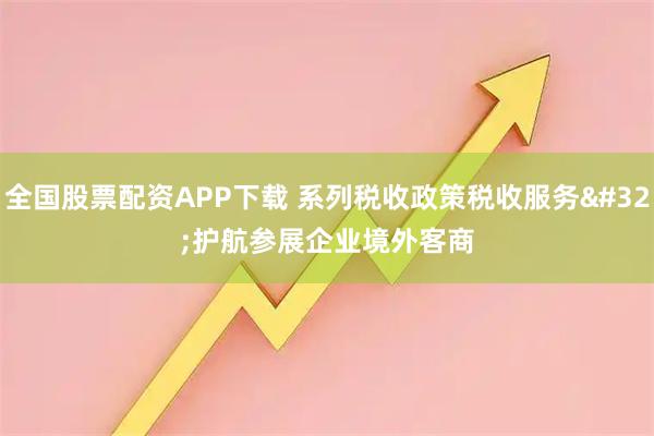 全国股票配资APP下载 系列税收政策税收服务 护航参展企业境外客商