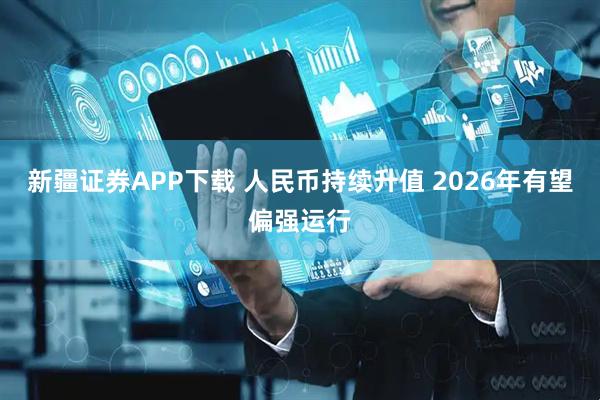 新疆证券APP下载 人民币持续升值 2026年有望偏强运行