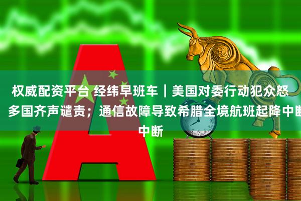 权威配资平台 经纬早班车｜美国对委行动犯众怒，多国齐声谴责；通信故障导致希腊全境航班起降中断