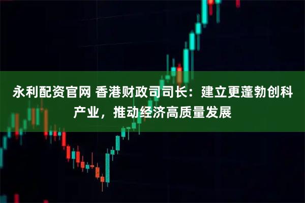 永利配资官网 香港财政司司长：建立更蓬勃创科产业，推动经济高质量发展