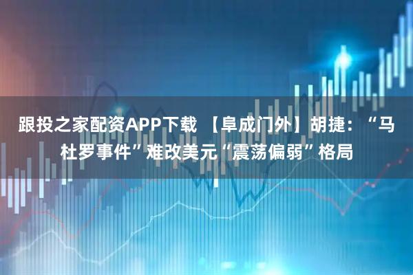 跟投之家配资APP下载 【阜成门外】胡捷：“马杜罗事件”难改美元“震荡偏弱”格局