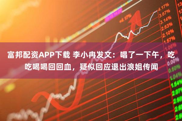 富邦配资APP下载 李小冉发文：唱了一下午，吃吃喝喝回回血，疑似回应退出浪姐传闻