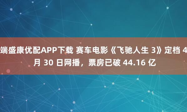 端盛康优配APP下载 赛车电影《飞驰人生 3》定档 4 月 30 日网播，票房已破 44.16 亿