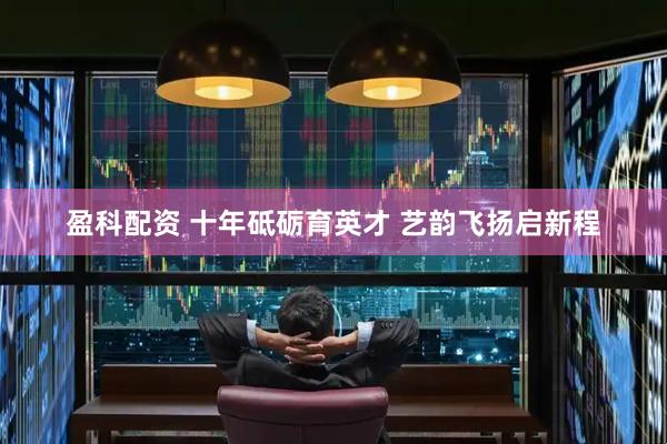 盈科配资 十年砥砺育英才 艺韵飞扬启新程
