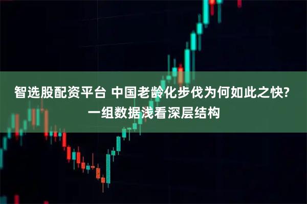 智选股配资平台 中国老龄化步伐为何如此之快? 一组数据浅看深层结构
