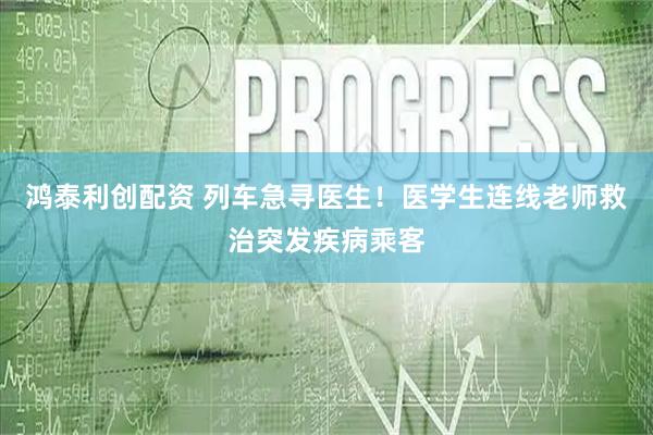 鸿泰利创配资 列车急寻医生！医学生连线老师救治突发疾病乘客