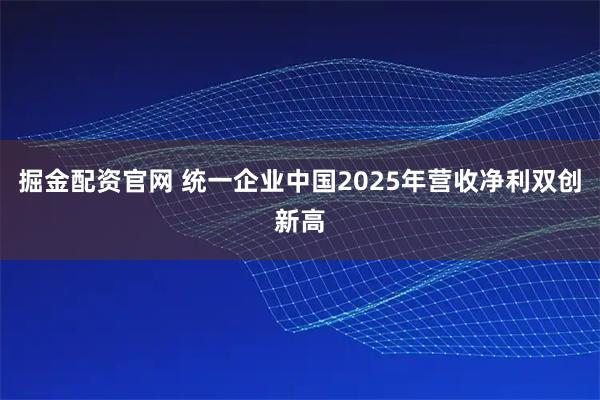 掘金配资官网 统一企业中国2025年营收净利双创新高