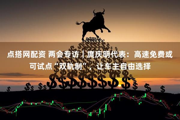 点搭网配资 两会专访|庹庆明代表:高速免费或可试点“双轨制”,让车主自由选择