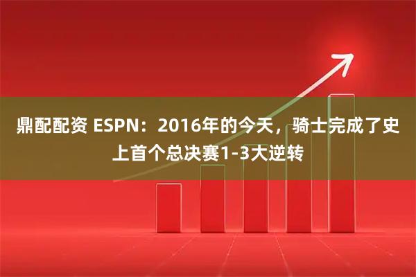 鼎配配资 ESPN：2016年的今天，骑士完成了史上首个总决赛1-3大逆转