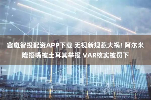 鑫赢智投配资APP下载 无视新规惹大祸! 阿尔米隆捂嘴被土耳其举报 VAR核实被罚下