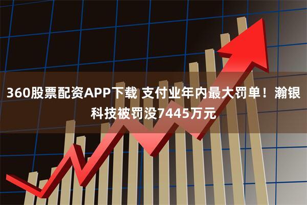 360股票配资APP下载 支付业年内最大罚单！瀚银科技被罚没7445万元