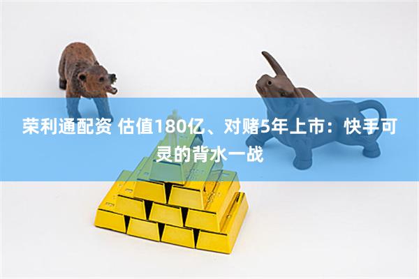 荣利通配资 估值180亿、对赌5年上市：快手可灵的背水一战