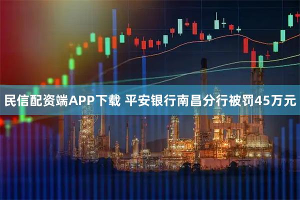 民信配资端APP下载 平安银行南昌分行被罚45万元