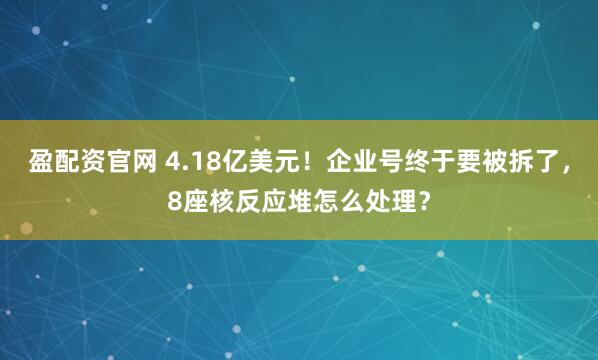 盈配资官网 4.18亿美元!企业号终于要被拆了,8座核反应堆怎么处理?