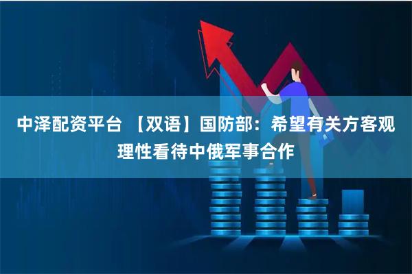 中泽配资平台 【双语】国防部:希望有关方客观理性看待中俄军事合作