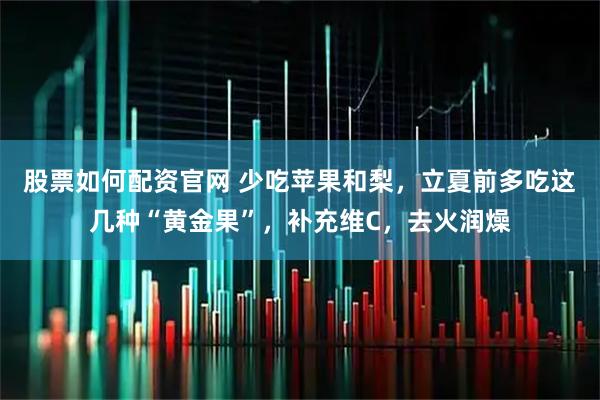 股票如何配资官网 少吃苹果和梨，立夏前多吃这几种“黄金果”，补充维C，去火润燥
